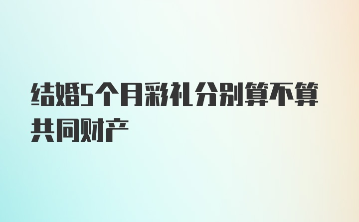 结婚5个月彩礼分别算不算共同财产