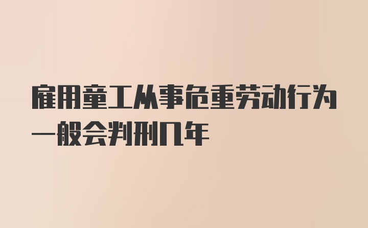 雇用童工从事危重劳动行为一般会判刑几年