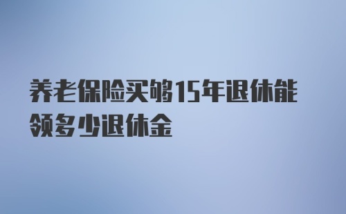 养老保险买够15年退休能领多少退休金