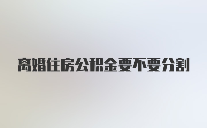 离婚住房公积金要不要分割