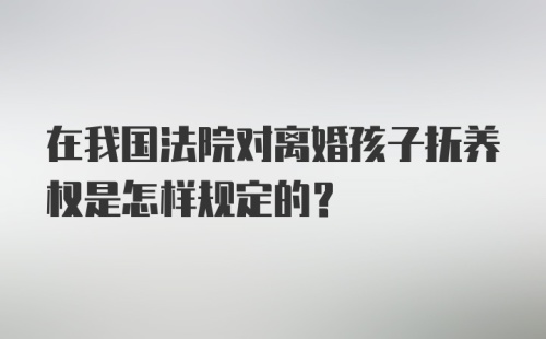 在我国法院对离婚孩子抚养权是怎样规定的？