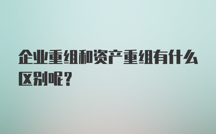 企业重组和资产重组有什么区别呢？