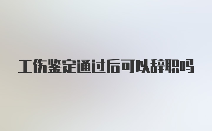 工伤鉴定通过后可以辞职吗