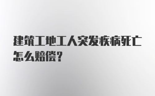 建筑工地工人突发疾病死亡怎么赔偿？