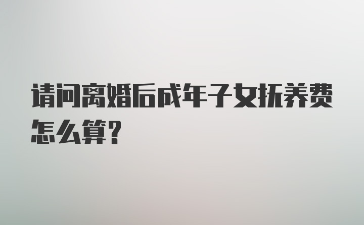 请问离婚后成年子女抚养费怎么算？