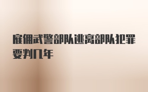 雇佣武警部队逃离部队犯罪要判几年