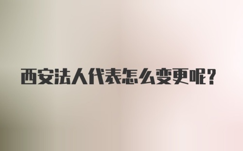 西安法人代表怎么变更呢？