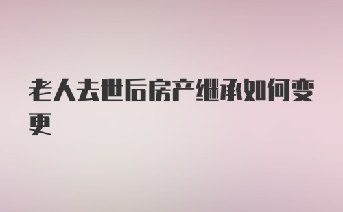 老人去世后房产继承如何变更