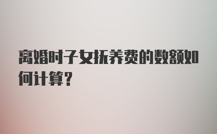 离婚时子女抚养费的数额如何计算？