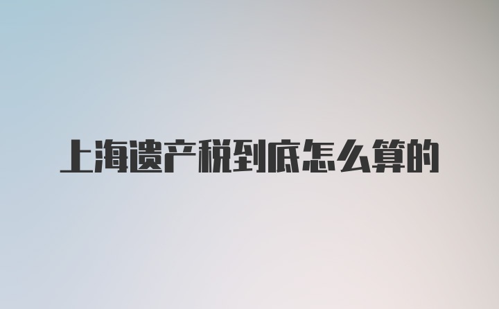 上海遗产税到底怎么算的