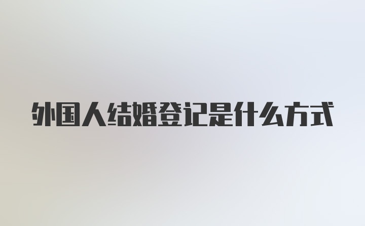 外国人结婚登记是什么方式