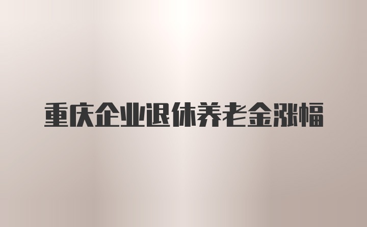 重庆企业退休养老金涨幅