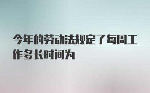 今年的劳动法规定了每周工作多长时间为