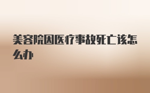 美容院因医疗事故死亡该怎么办