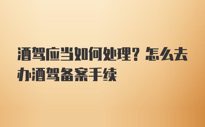 酒驾应当如何处理？怎么去办酒驾备案手续