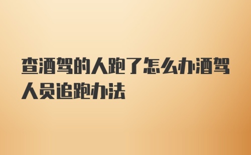 查酒驾的人跑了怎么办酒驾人员追跑办法