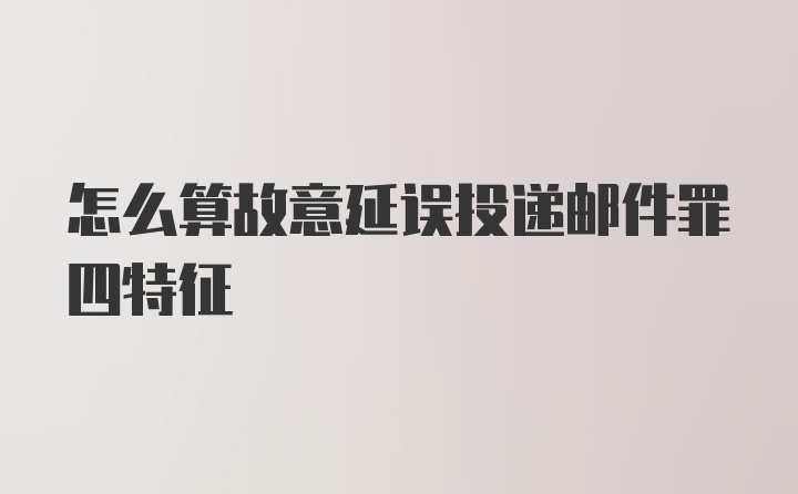 怎么算故意延误投递邮件罪四特征