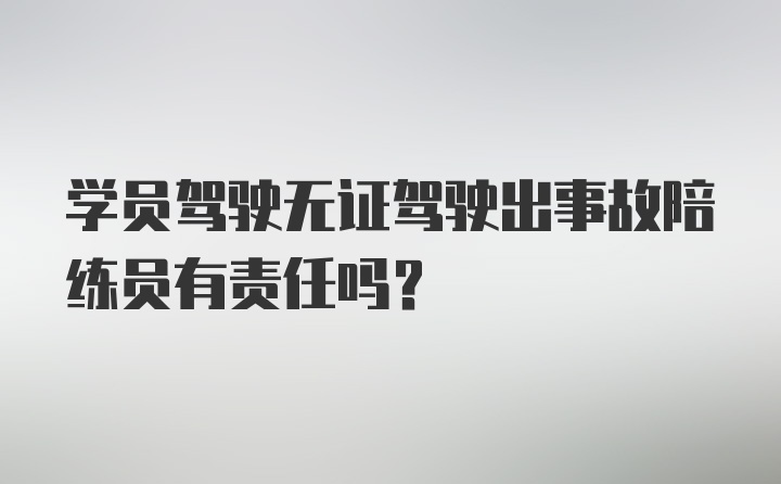 学员驾驶无证驾驶出事故陪练员有责任吗？