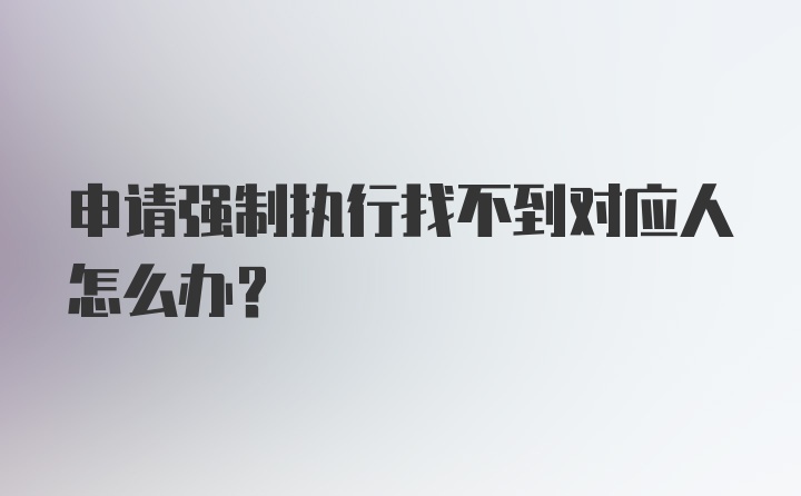 申请强制执行找不到对应人怎么办？