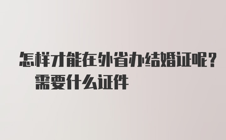 怎样才能在外省办结婚证呢? 需要什么证件