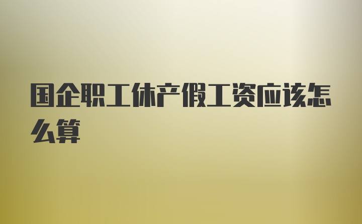 国企职工休产假工资应该怎么算