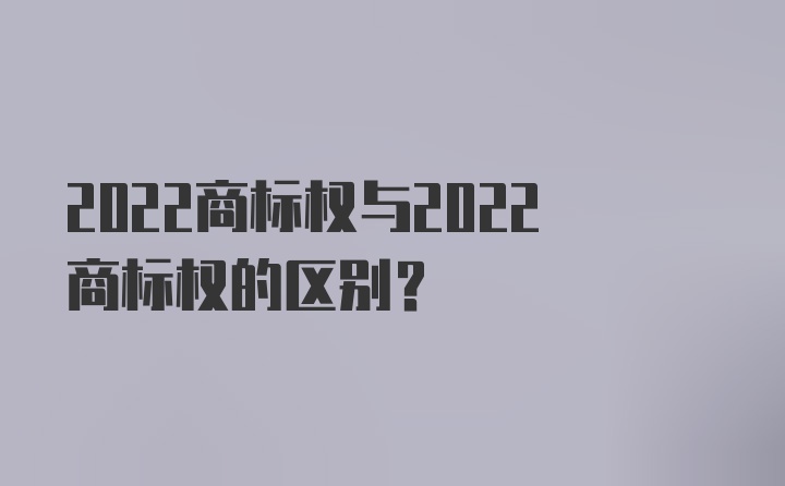 2022商标权与2022商标权的区别？