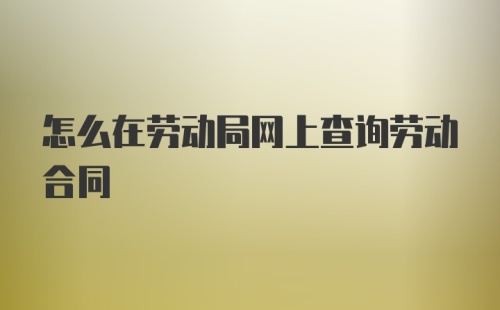 怎么在劳动局网上查询劳动合同