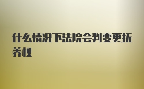 什么情况下法院会判变更抚养权