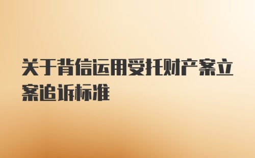 关于背信运用受托财产案立案追诉标准