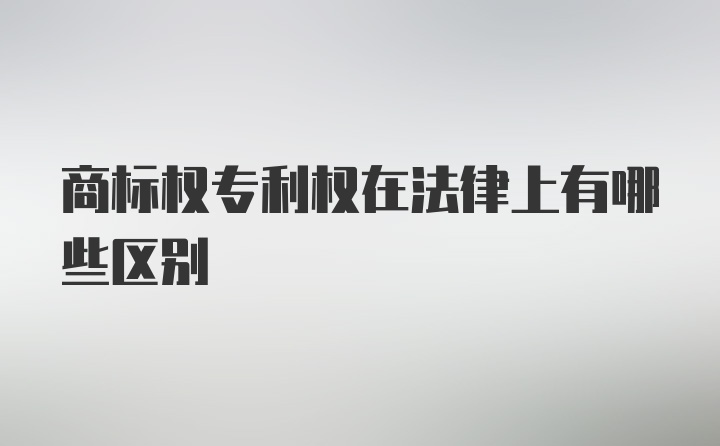 商标权专利权在法律上有哪些区别