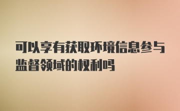 可以享有获取环境信息参与监督领域的权利吗