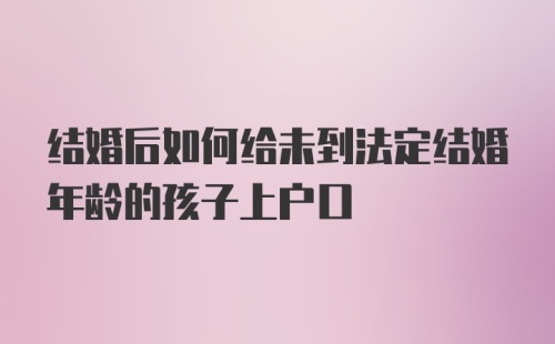 结婚后如何给未到法定结婚年龄的孩子上户口