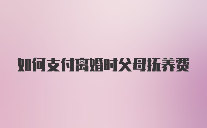 如何支付离婚时父母抚养费