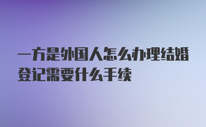 一方是外国人怎么办理结婚登记需要什么手续