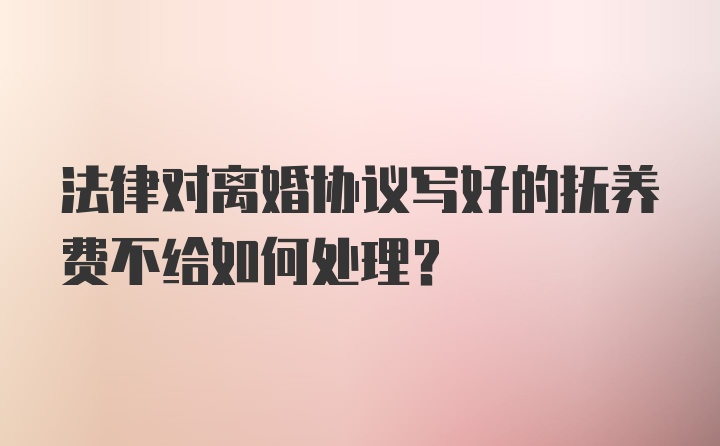 法律对离婚协议写好的抚养费不给如何处理？