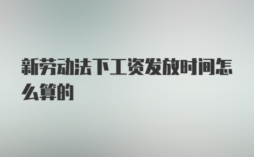 新劳动法下工资发放时间怎么算的