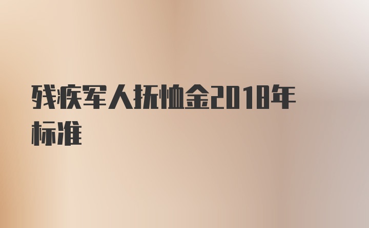 残疾军人抚恤金2018年标准