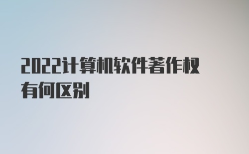 2022计算机软件著作权有何区别