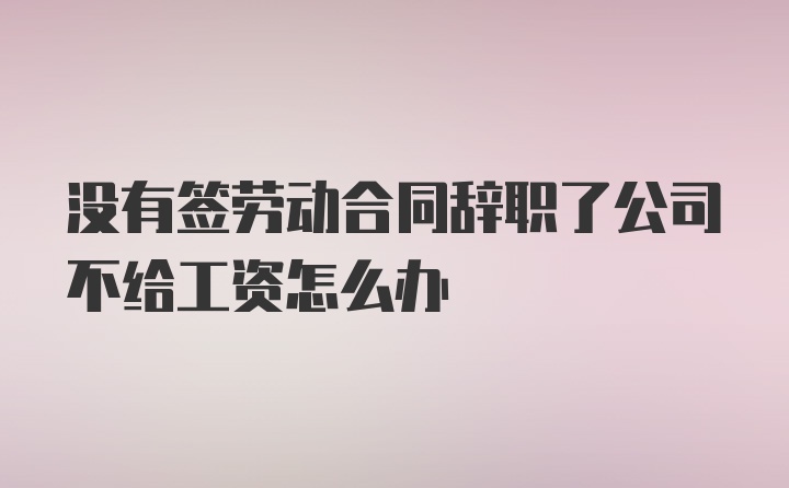 没有签劳动合同辞职了公司不给工资怎么办