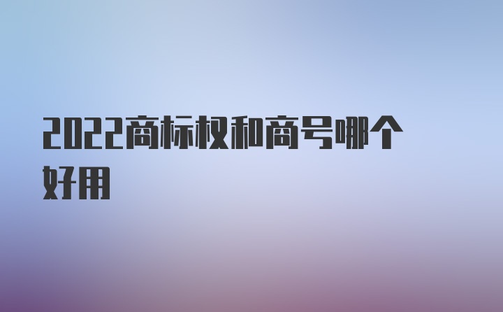 2022商标权和商号哪个好用