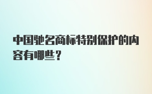 中国驰名商标特别保护的内容有哪些？