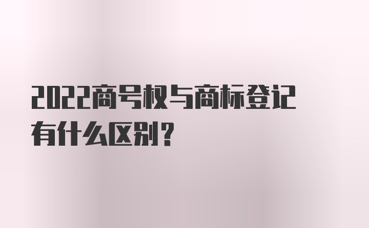 2022商号权与商标登记有什么区别？