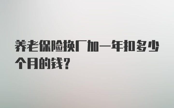 养老保险换厂加一年扣多少个月的钱？