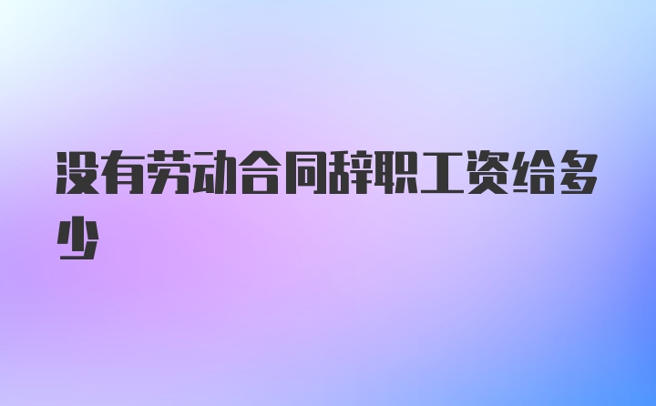 没有劳动合同辞职工资给多少