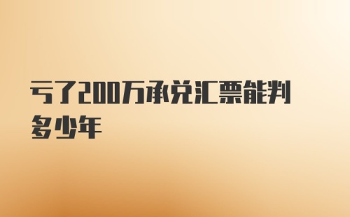 亏了200万承兑汇票能判多少年