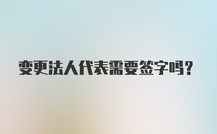 变更法人代表需要签字吗？