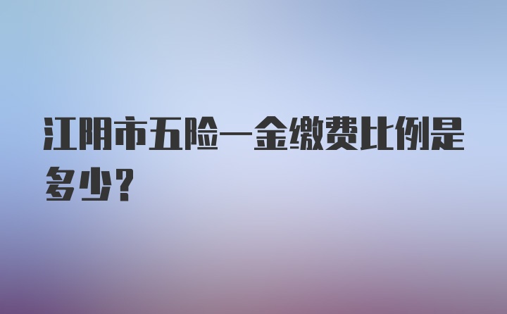 江阴市五险一金缴费比例是多少？