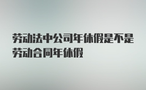 劳动法中公司年休假是不是劳动合同年休假