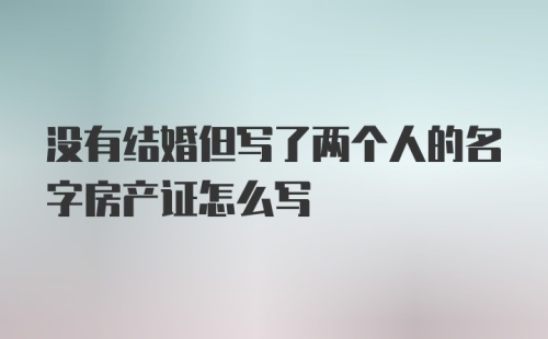 没有结婚但写了两个人的名字房产证怎么写