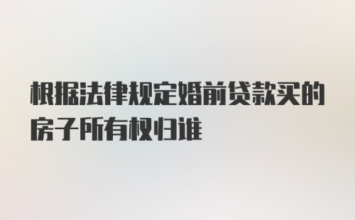 根据法律规定婚前贷款买的房子所有权归谁